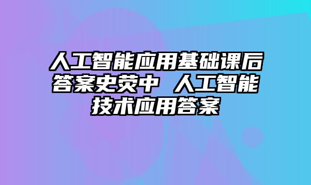 人工智能应用基础课后答案史荧中 人工智能技术应用答案