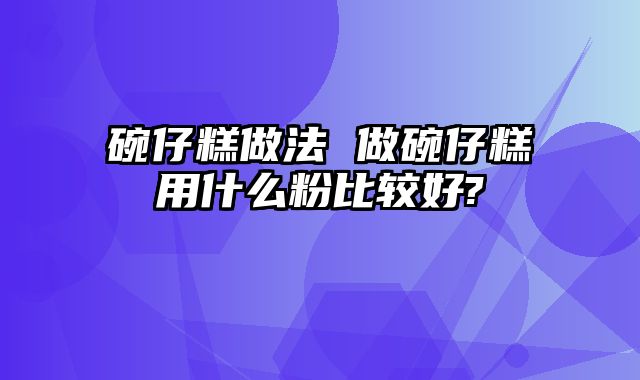 碗仔糕做法 做碗仔糕用什么粉比较好?