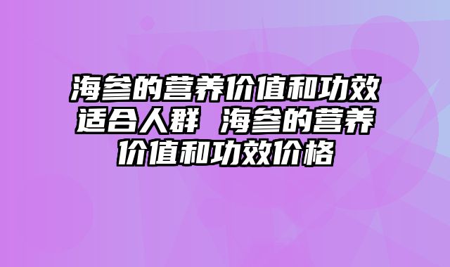 海参的营养价值和功效适合人群 海参的营养价值和功效价格