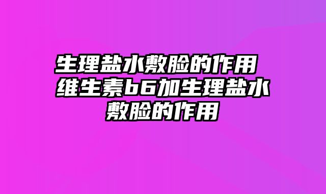 生理盐水敷脸的作用 维生素b6加生理盐水敷脸的作用