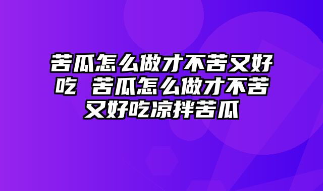 苦瓜怎么做才不苦又好吃 苦瓜怎么做才不苦又好吃凉拌苦瓜