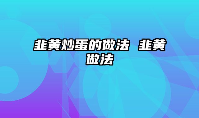 韭黄炒蛋的做法 韭黄做法