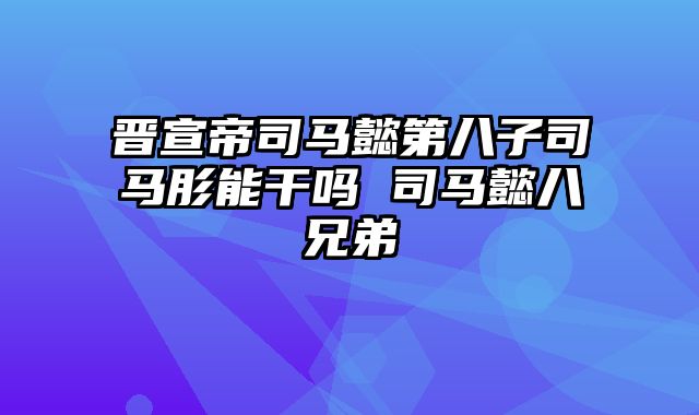 晋宣帝司马懿第八子司马肜能干吗 司马懿八兄弟