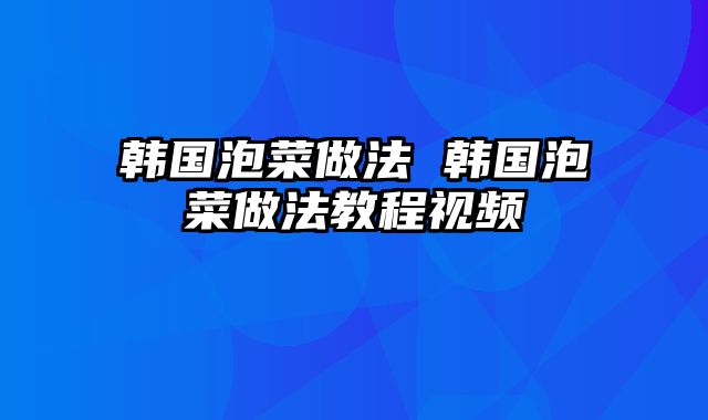 韩国泡菜做法 韩国泡菜做法教程视频