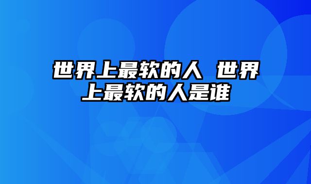 世界上最软的人 世界上最软的人是谁