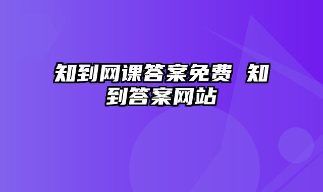 知到网课答案免费 知到答案网站