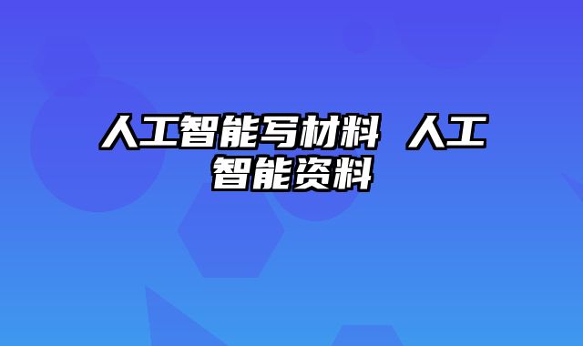 人工智能写材料 人工智能资料