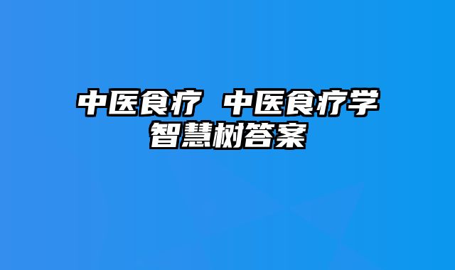 中医食疗 中医食疗学智慧树答案