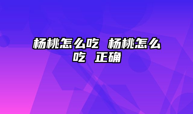 杨桃怎么吃 杨桃怎么吃 正确