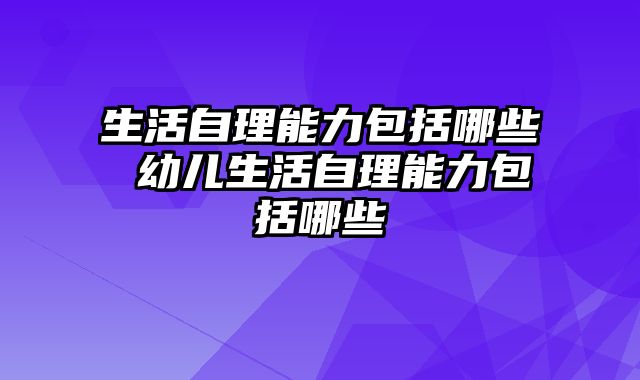 生活自理能力包括哪些 幼儿生活自理能力包括哪些