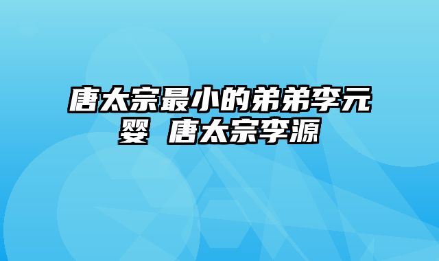 唐太宗最小的弟弟李元婴 唐太宗李源