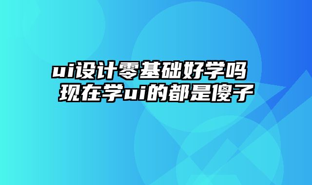 ui设计零基础好学吗 现在学ui的都是傻子