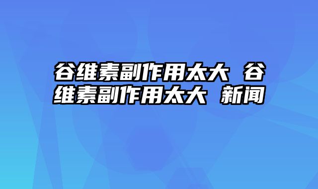 谷维素副作用太大 谷维素副作用太大 新闻