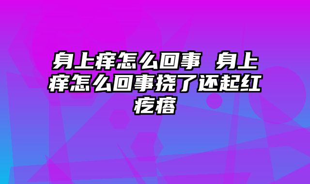 身上痒怎么回事 身上痒怎么回事挠了还起红疙瘩