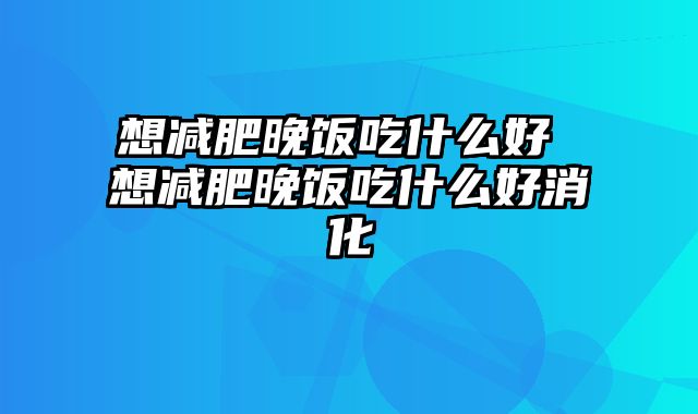想减肥晚饭吃什么好 想减肥晚饭吃什么好消化