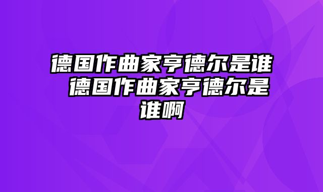 德国作曲家亨德尔是谁 德国作曲家亨德尔是谁啊