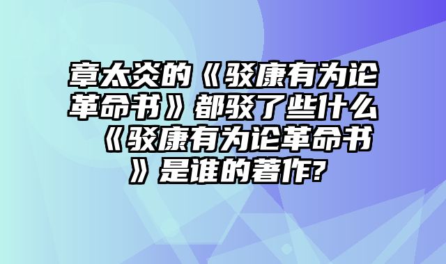 章太炎的《驳康有为论革命书》都驳了些什么 《驳康有为论革命书》是谁的著作?