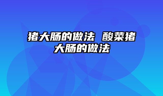 猪大肠的做法 酸菜猪大肠的做法