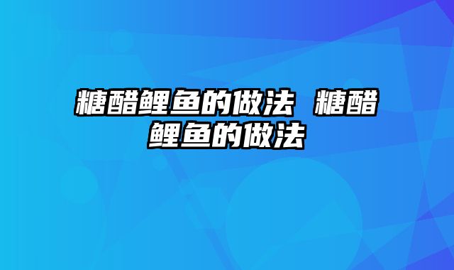 糖醋鲤鱼的做法 糖醋鲤鱼的做法