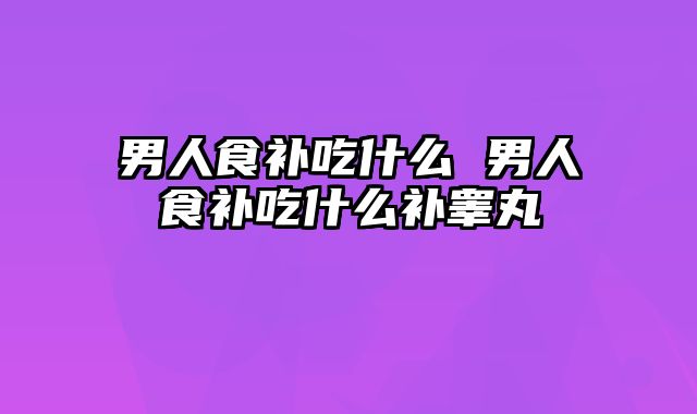 男人食补吃什么 男人食补吃什么补睾丸