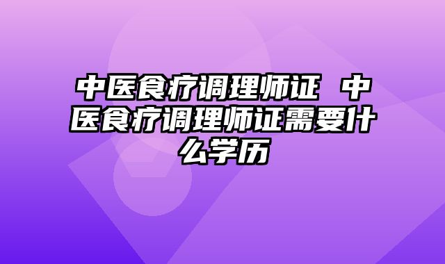 中医食疗调理师证 中医食疗调理师证需要什么学历