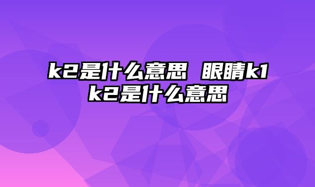 k2是什么意思 眼睛k1k2是什么意思