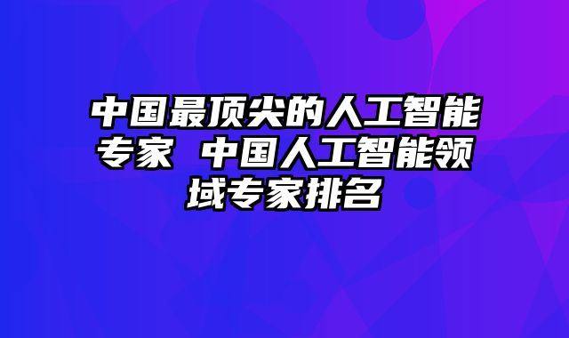 中国最顶尖的人工智能专家 中国人工智能领域专家排名