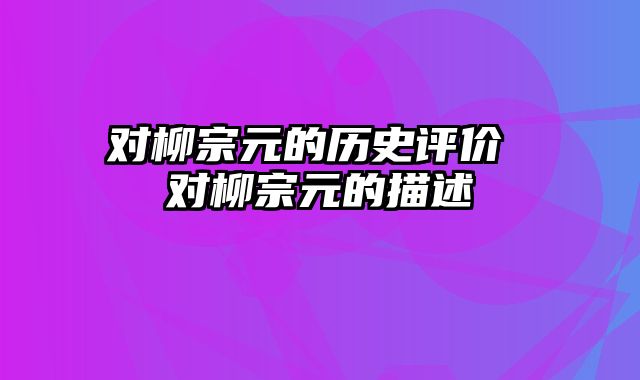 对柳宗元的历史评价 对柳宗元的描述