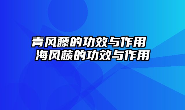 青风藤的功效与作用 海风藤的功效与作用