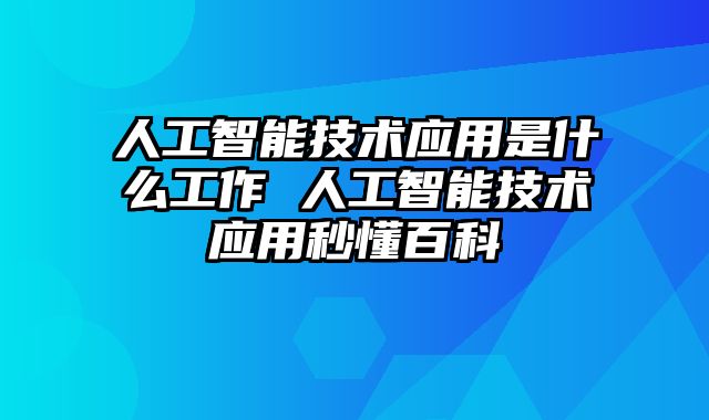 人工智能技术应用是什么工作 人工智能技术应用秒懂百科