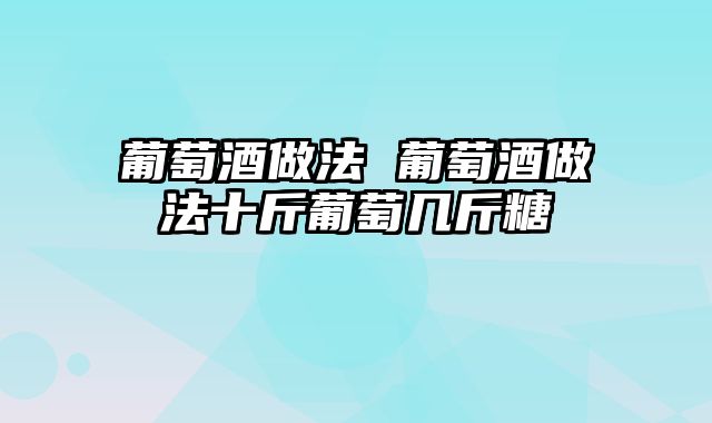 葡萄酒做法 葡萄酒做法十斤葡萄几斤糖