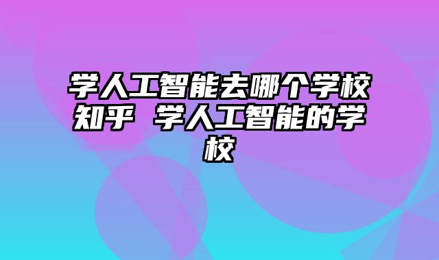 学人工智能去哪个学校知乎 学人工智能的学校