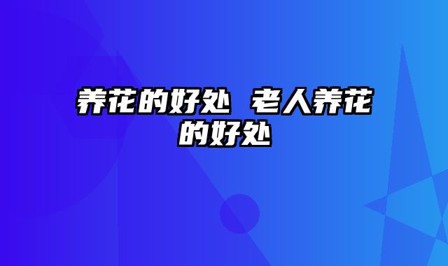 养花的好处 老人养花的好处