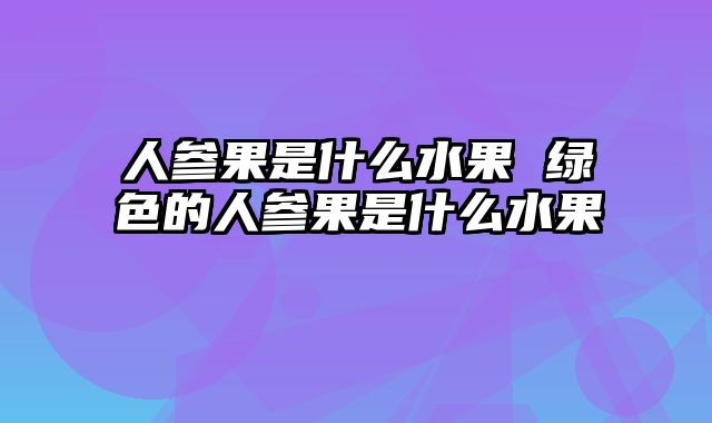 人参果是什么水果 绿色的人参果是什么水果