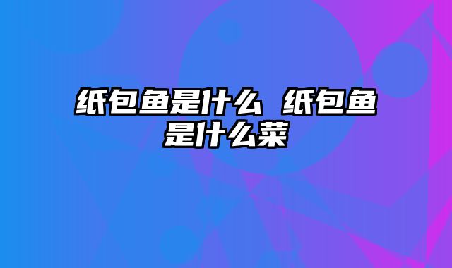 纸包鱼是什么 纸包鱼是什么菜