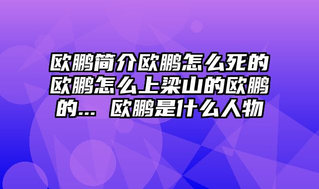 欧鹏简介欧鹏怎么死的欧鹏怎么上梁山的欧鹏的... 欧鹏是什么人物