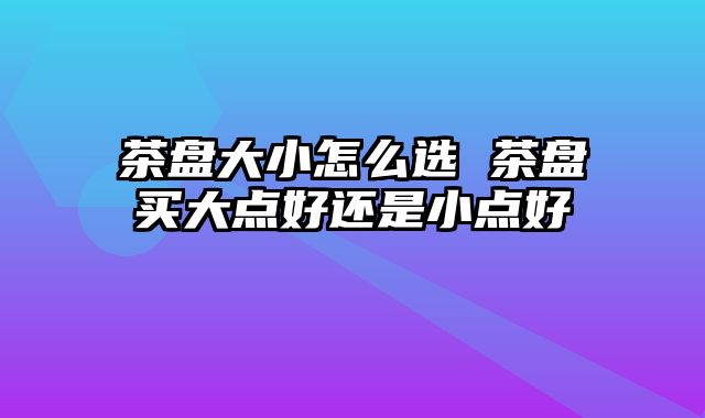 茶盘大小怎么选 茶盘买大点好还是小点好