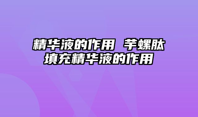 精华液的作用 芋螺肽填充精华液的作用