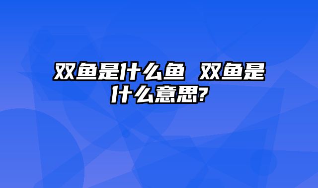双鱼是什么鱼 双鱼是什么意思?