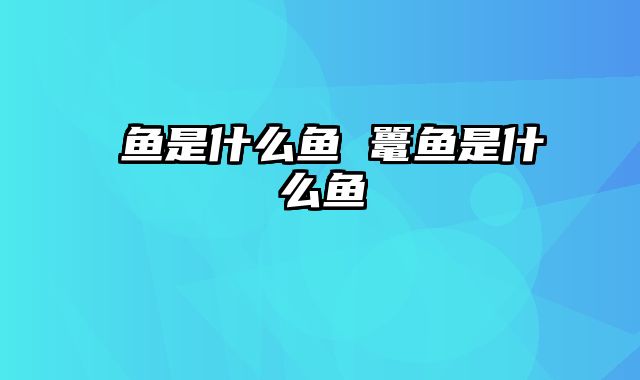 鮁鱼是什么鱼 鼍鱼是什么鱼