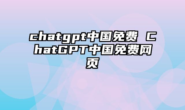 chatgpt中国免费 ChatGPT中国免费网页