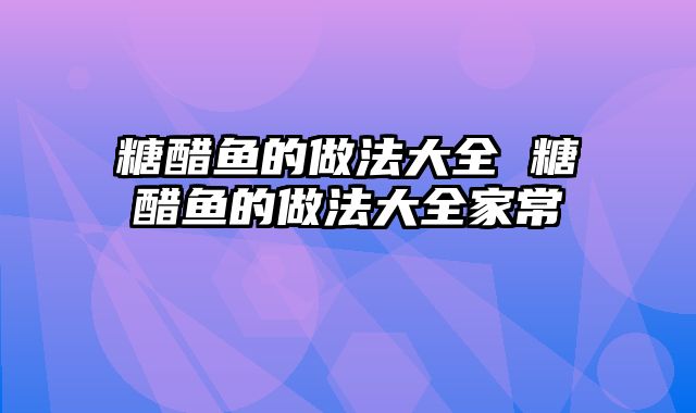糖醋鱼的做法大全 糖醋鱼的做法大全家常