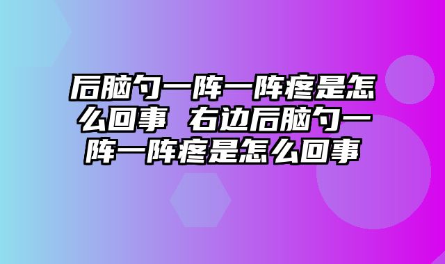 后脑勺一阵一阵疼是怎么回事 右边后脑勺一阵一阵疼是怎么回事