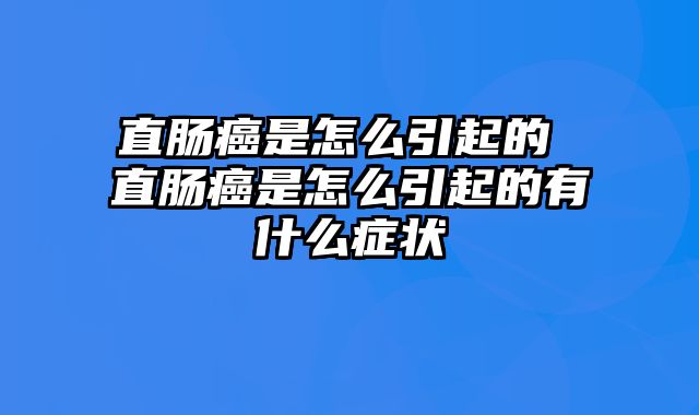 直肠癌是怎么引起的 直肠癌是怎么引起的有什么症状