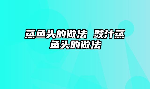 蒸鱼头的做法 豉汁蒸鱼头的做法