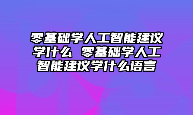 零基础学人工智能建议学什么 零基础学人工智能建议学什么语言