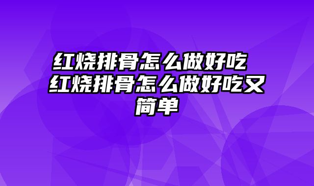 红烧排骨怎么做好吃 红烧排骨怎么做好吃又简单