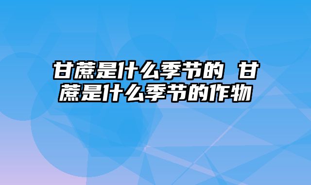 甘蔗是什么季节的 甘蔗是什么季节的作物