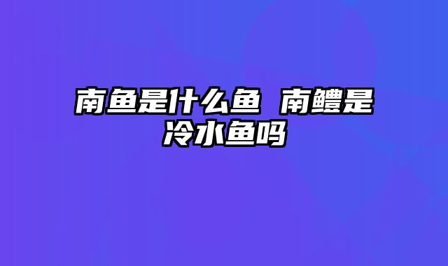 南鱼是什么鱼 南鳢是冷水鱼吗