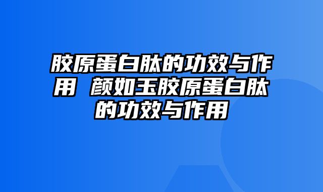 胶原蛋白肽的功效与作用 颜如玉胶原蛋白肽的功效与作用